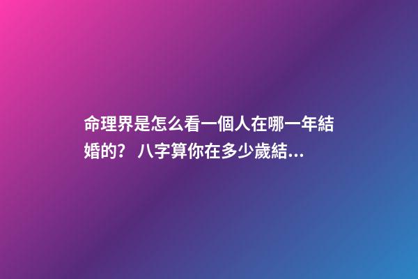 命理界是怎么看一個人在哪一年結婚的？ 八字算你在多少歲結婚 怎樣算出自己哪年結婚-第1張-觀點-玄機派